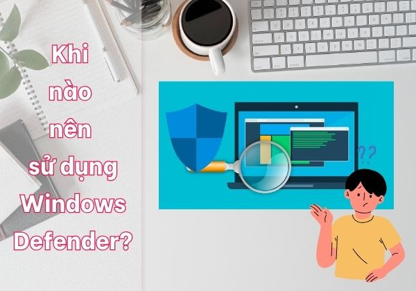 Khi nào nên sử dụng Windows Defender? Khi nào nên sử dụng Windows Defender?