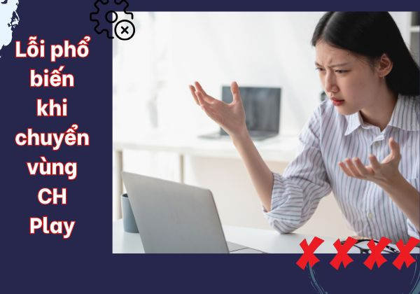 Lỗi phổ biến khi chuyển vùng CH Play không thành công